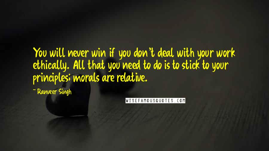 Ranveer Singh Quotes: You will never win if you don't deal with your work ethically. All that you need to do is to stick to your principles; morals are relative.