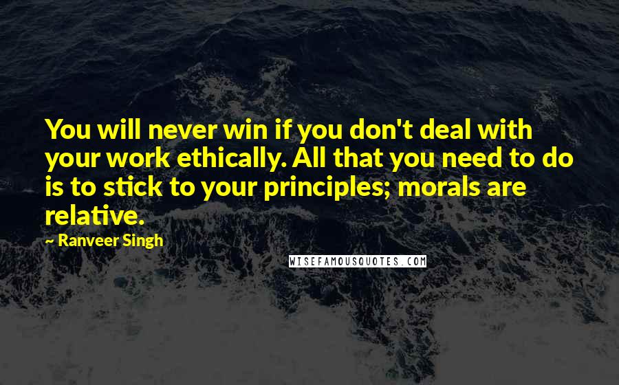 Ranveer Singh Quotes: You will never win if you don't deal with your work ethically. All that you need to do is to stick to your principles; morals are relative.