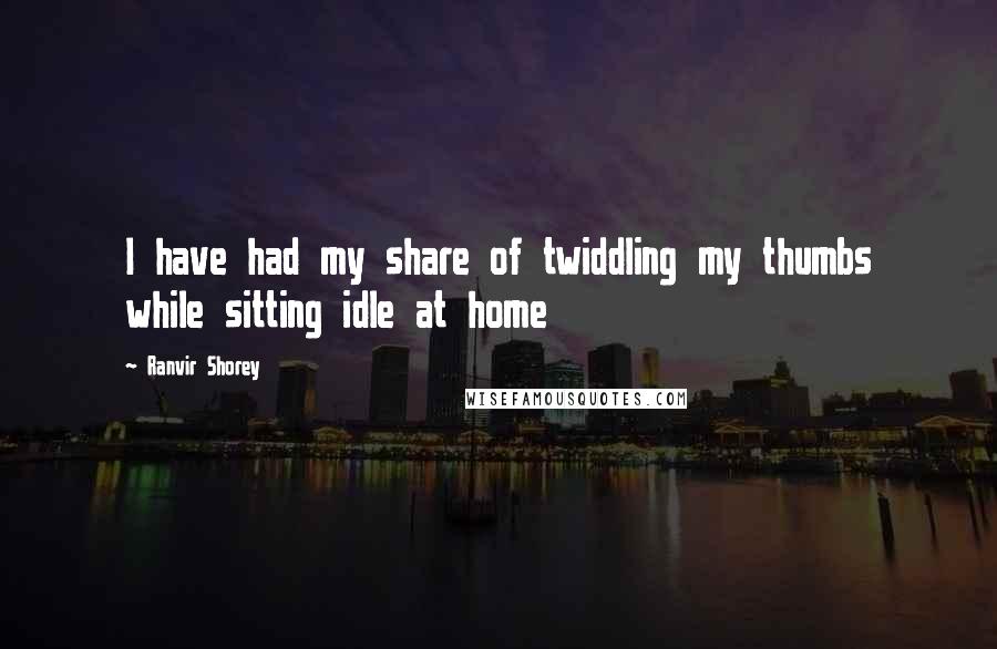 Ranvir Shorey Quotes: I have had my share of twiddling my thumbs while sitting idle at home