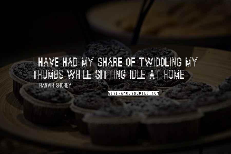 Ranvir Shorey Quotes: I have had my share of twiddling my thumbs while sitting idle at home