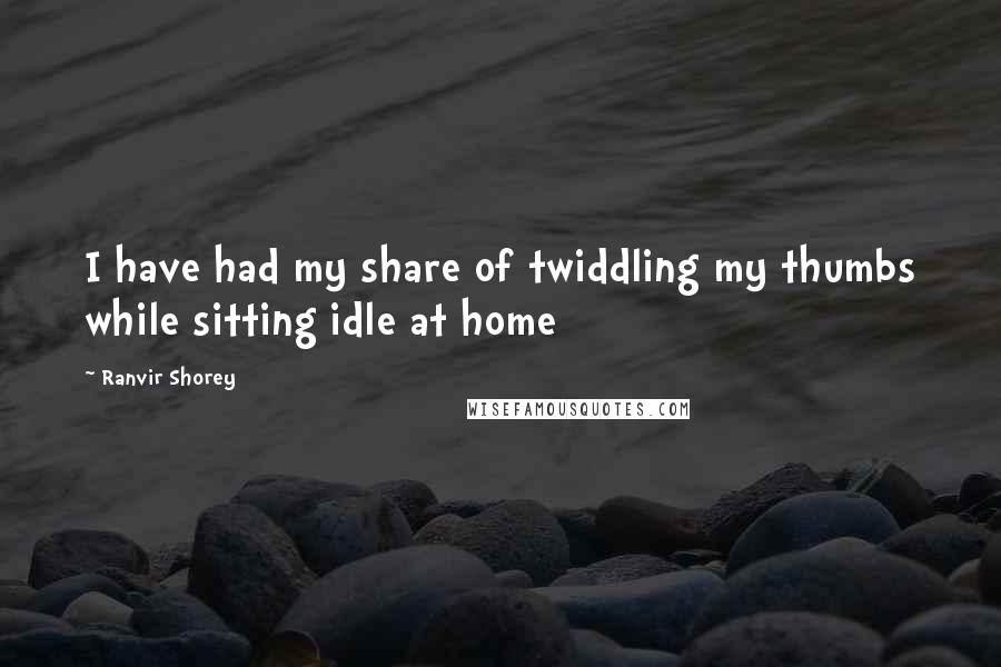 Ranvir Shorey Quotes: I have had my share of twiddling my thumbs while sitting idle at home
