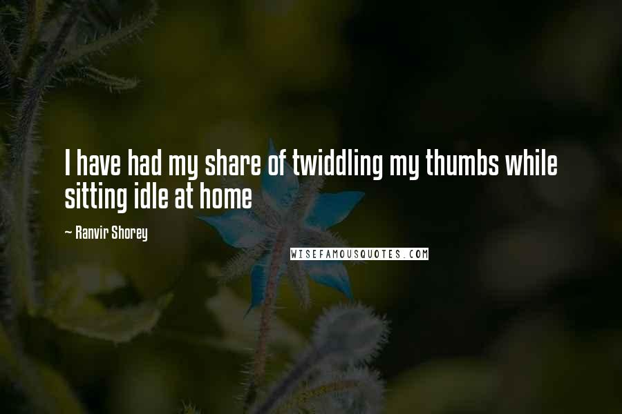 Ranvir Shorey Quotes: I have had my share of twiddling my thumbs while sitting idle at home