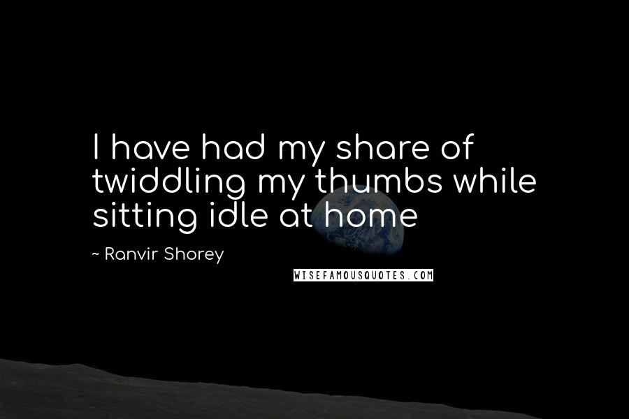 Ranvir Shorey Quotes: I have had my share of twiddling my thumbs while sitting idle at home