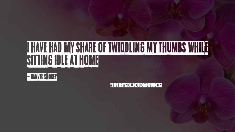 Ranvir Shorey Quotes: I have had my share of twiddling my thumbs while sitting idle at home