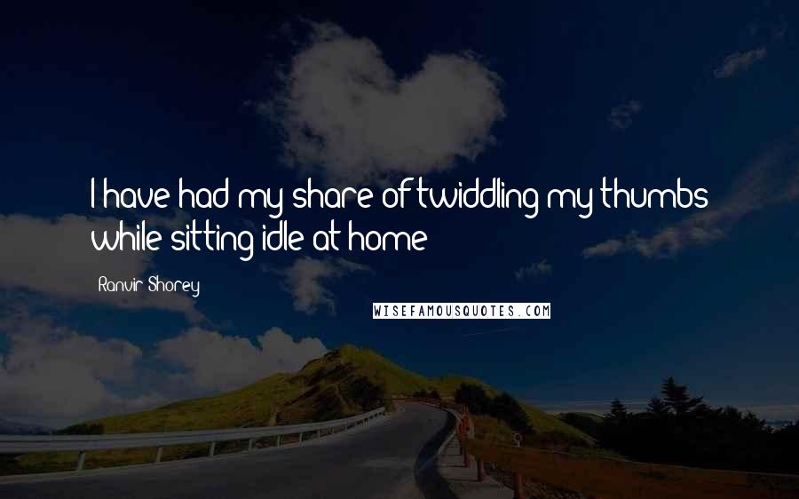 Ranvir Shorey Quotes: I have had my share of twiddling my thumbs while sitting idle at home