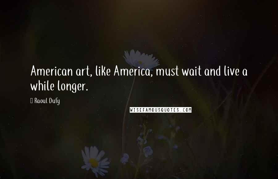 Raoul Dufy Quotes: American art, like America, must wait and live a while longer.