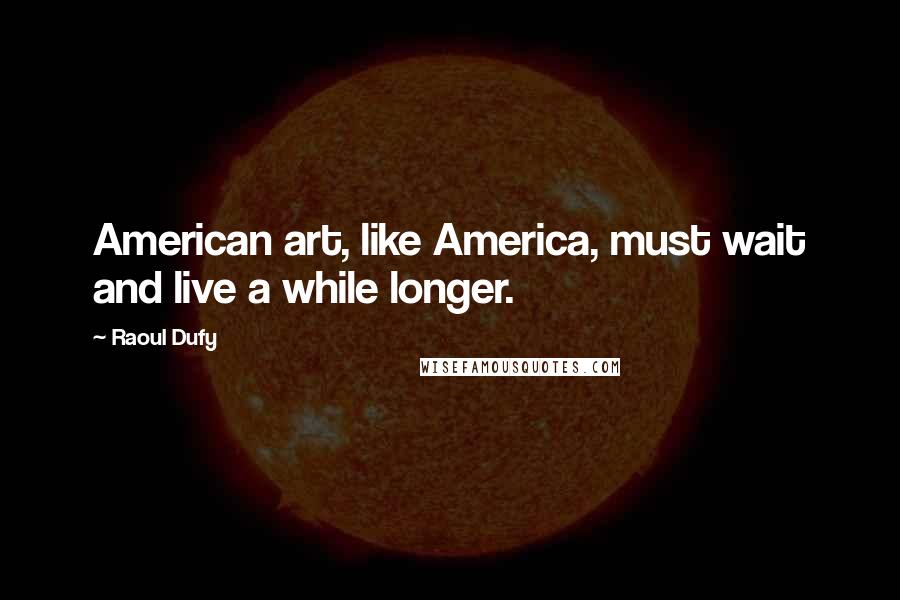 Raoul Dufy Quotes: American art, like America, must wait and live a while longer.