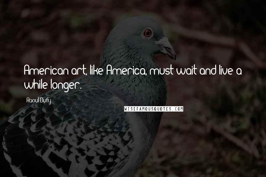 Raoul Dufy Quotes: American art, like America, must wait and live a while longer.