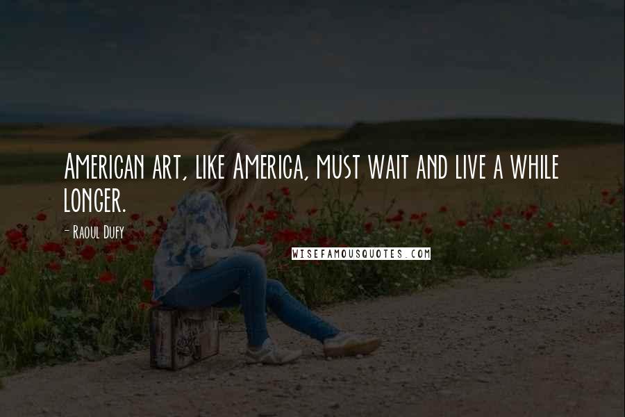 Raoul Dufy Quotes: American art, like America, must wait and live a while longer.