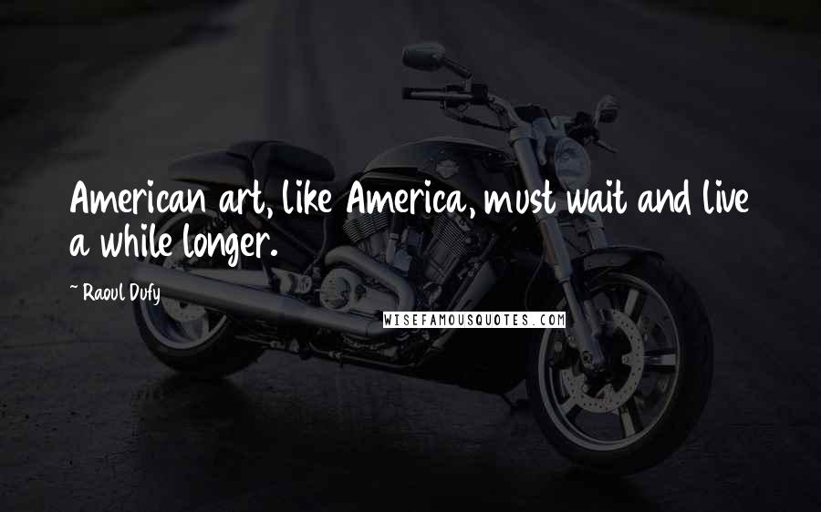 Raoul Dufy Quotes: American art, like America, must wait and live a while longer.