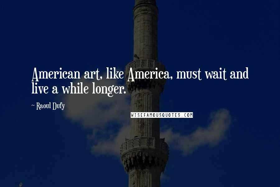 Raoul Dufy Quotes: American art, like America, must wait and live a while longer.