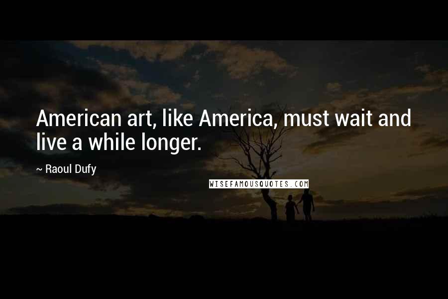 Raoul Dufy Quotes: American art, like America, must wait and live a while longer.