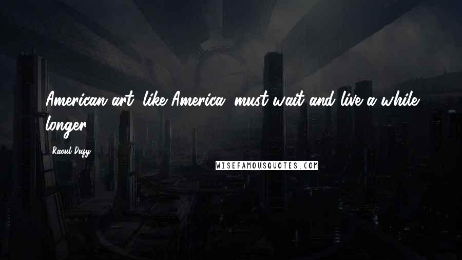 Raoul Dufy Quotes: American art, like America, must wait and live a while longer.