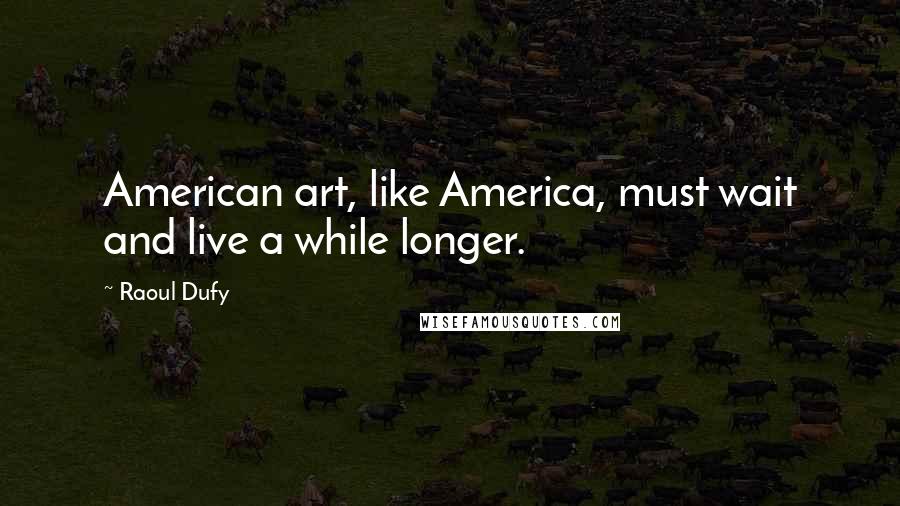 Raoul Dufy Quotes: American art, like America, must wait and live a while longer.