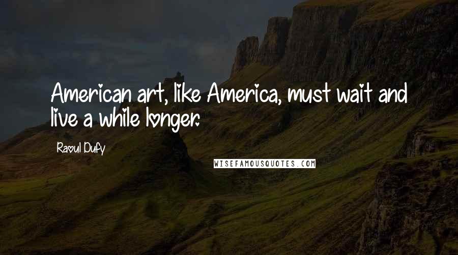 Raoul Dufy Quotes: American art, like America, must wait and live a while longer.