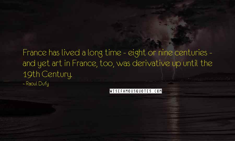 Raoul Dufy Quotes: France has lived a long time - eight or nine centuries - and yet art in France, too, was derivative up until the 19th Century.