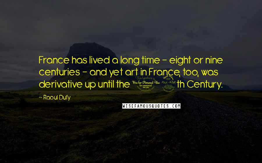 Raoul Dufy Quotes: France has lived a long time - eight or nine centuries - and yet art in France, too, was derivative up until the 19th Century.