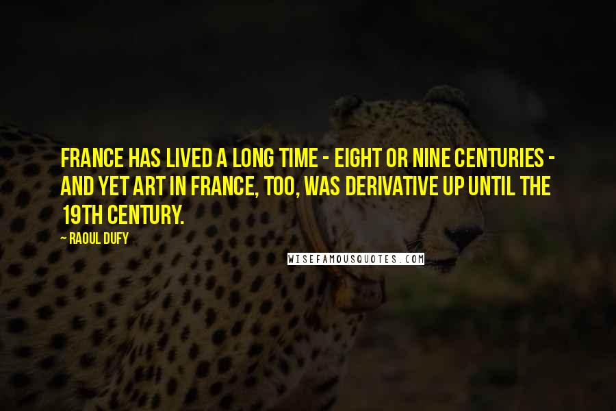 Raoul Dufy Quotes: France has lived a long time - eight or nine centuries - and yet art in France, too, was derivative up until the 19th Century.