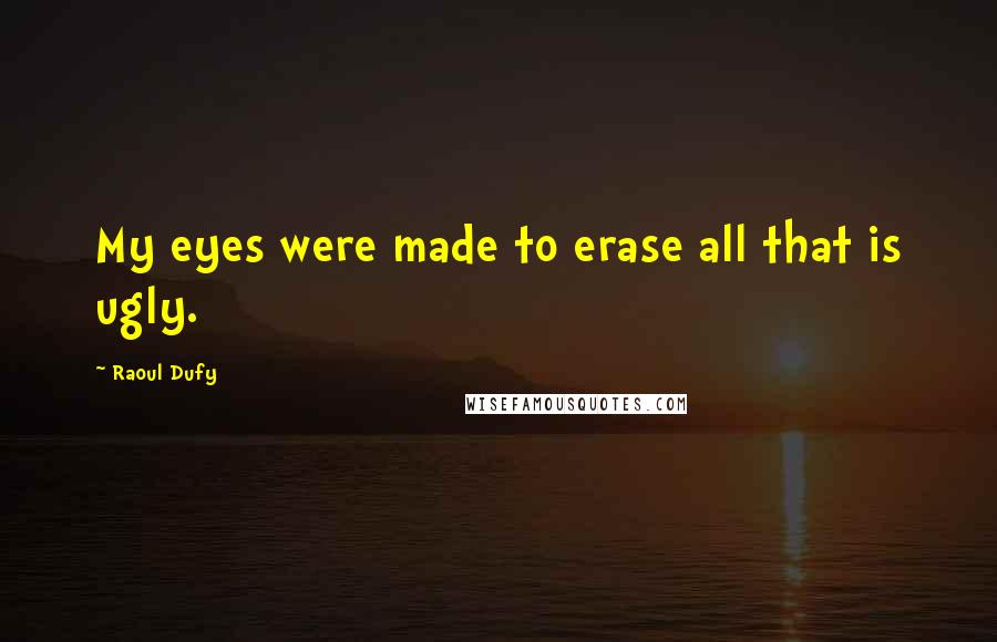 Raoul Dufy Quotes: My eyes were made to erase all that is ugly.