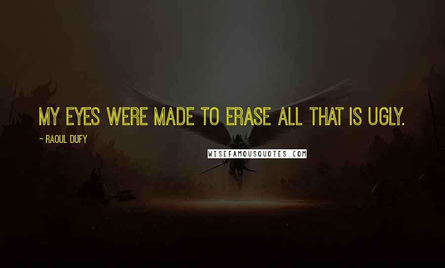 Raoul Dufy Quotes: My eyes were made to erase all that is ugly.