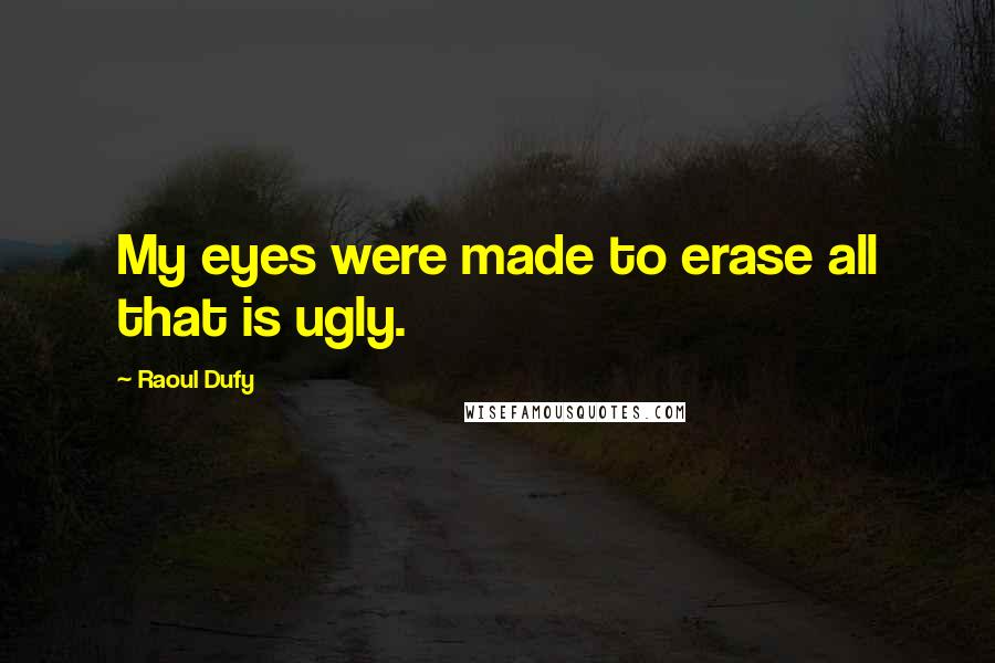 Raoul Dufy Quotes: My eyes were made to erase all that is ugly.