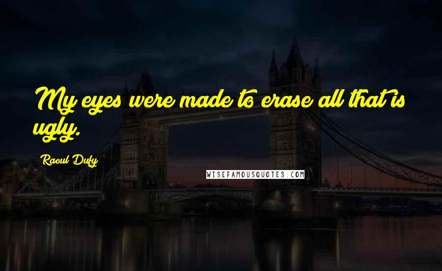 Raoul Dufy Quotes: My eyes were made to erase all that is ugly.