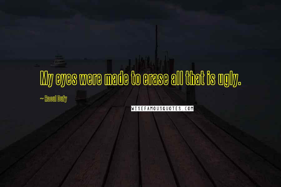 Raoul Dufy Quotes: My eyes were made to erase all that is ugly.