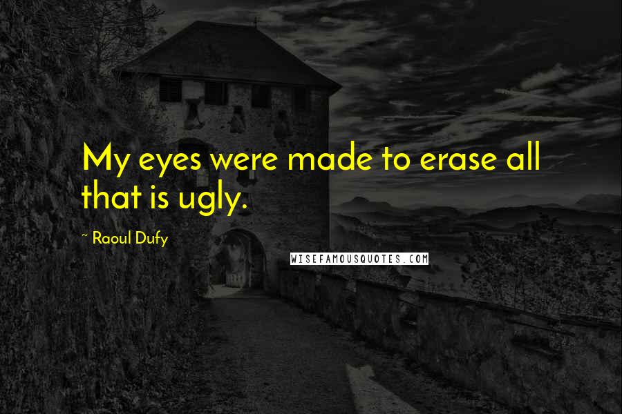 Raoul Dufy Quotes: My eyes were made to erase all that is ugly.