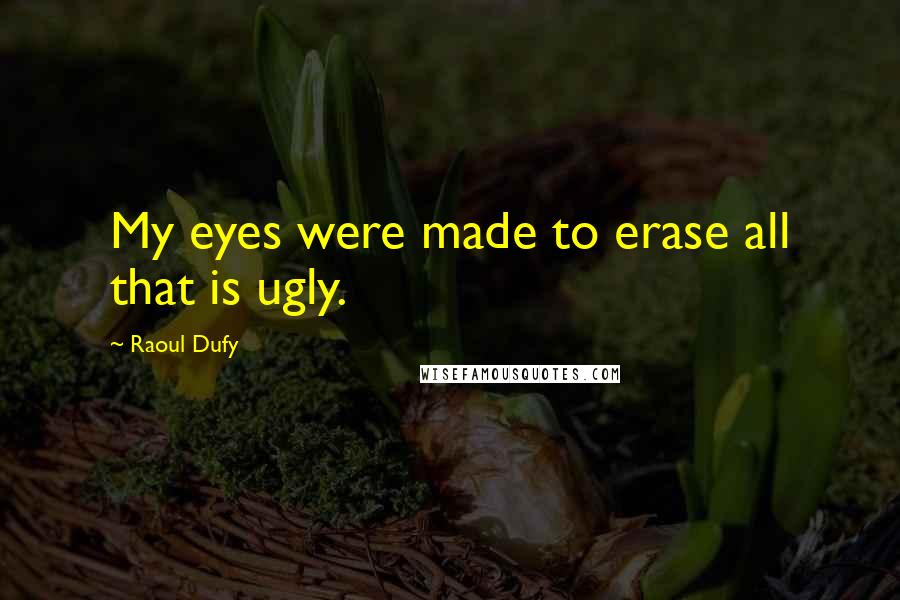 Raoul Dufy Quotes: My eyes were made to erase all that is ugly.