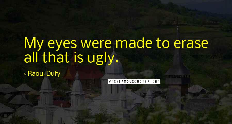 Raoul Dufy Quotes: My eyes were made to erase all that is ugly.