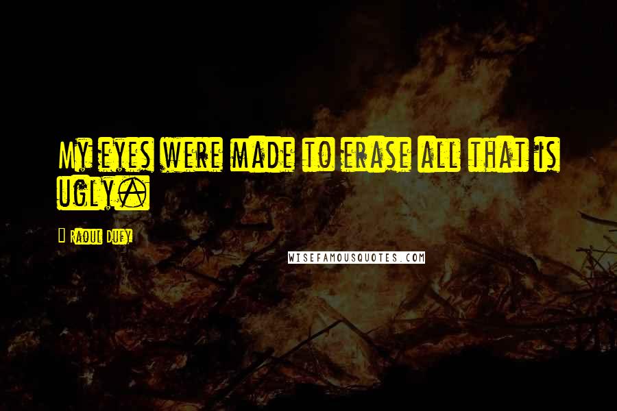 Raoul Dufy Quotes: My eyes were made to erase all that is ugly.