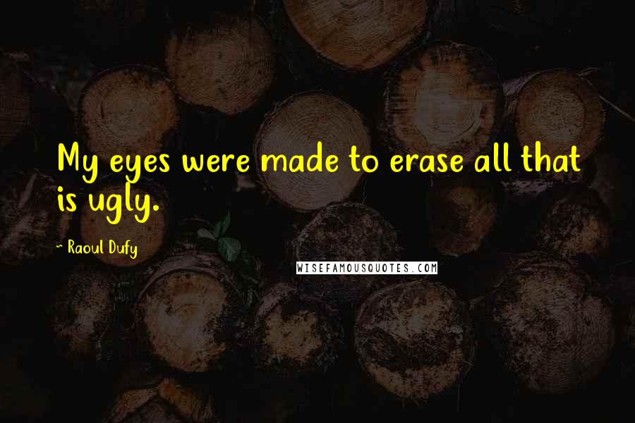 Raoul Dufy Quotes: My eyes were made to erase all that is ugly.