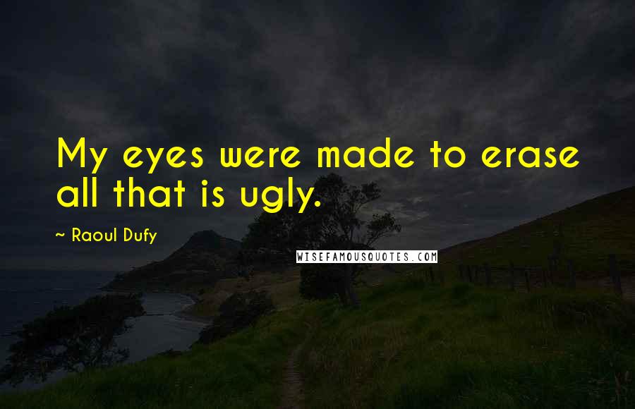 Raoul Dufy Quotes: My eyes were made to erase all that is ugly.