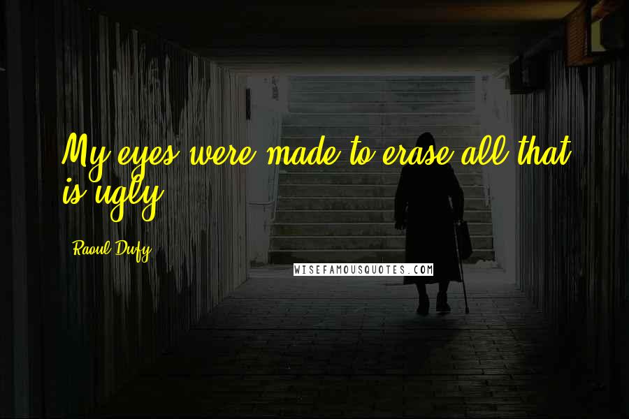 Raoul Dufy Quotes: My eyes were made to erase all that is ugly.