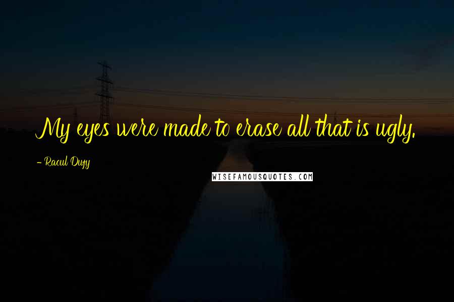 Raoul Dufy Quotes: My eyes were made to erase all that is ugly.