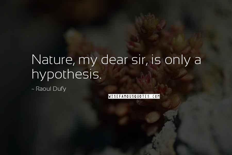 Raoul Dufy Quotes: Nature, my dear sir, is only a hypothesis.