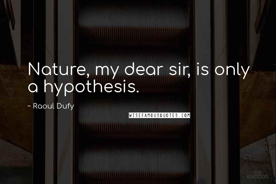 Raoul Dufy Quotes: Nature, my dear sir, is only a hypothesis.