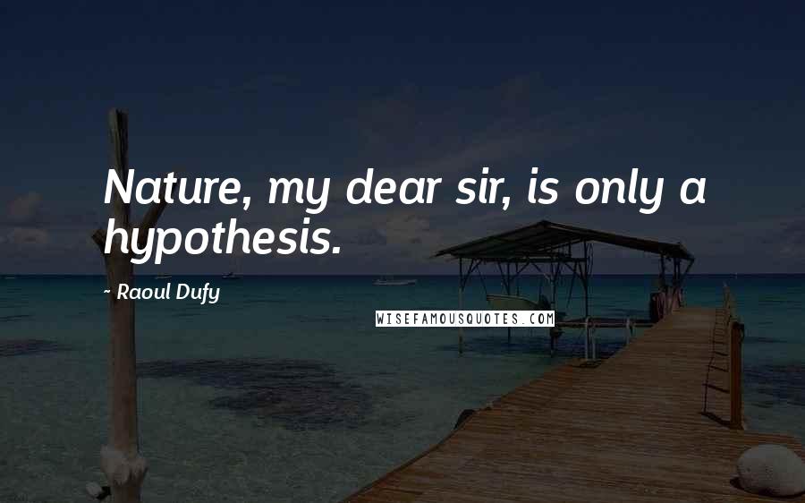 Raoul Dufy Quotes: Nature, my dear sir, is only a hypothesis.