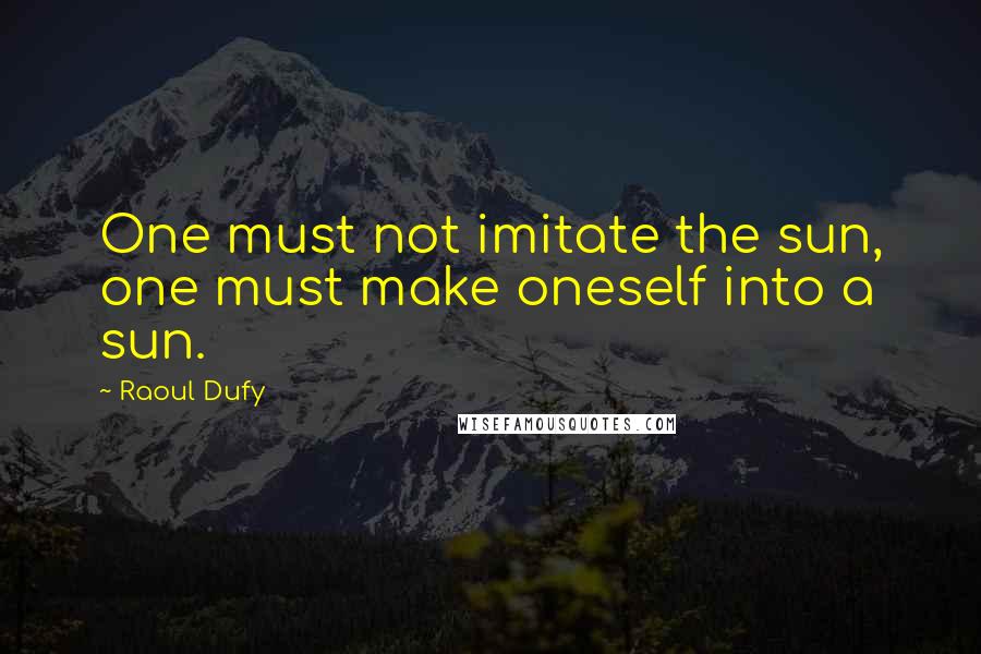 Raoul Dufy Quotes: One must not imitate the sun, one must make oneself into a sun.