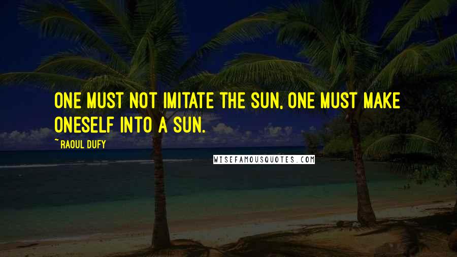 Raoul Dufy Quotes: One must not imitate the sun, one must make oneself into a sun.