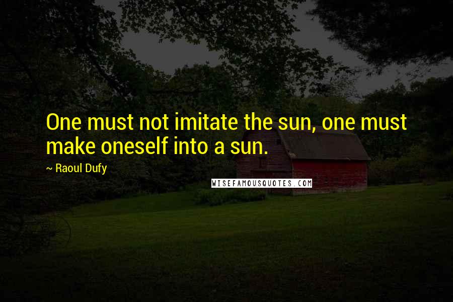 Raoul Dufy Quotes: One must not imitate the sun, one must make oneself into a sun.