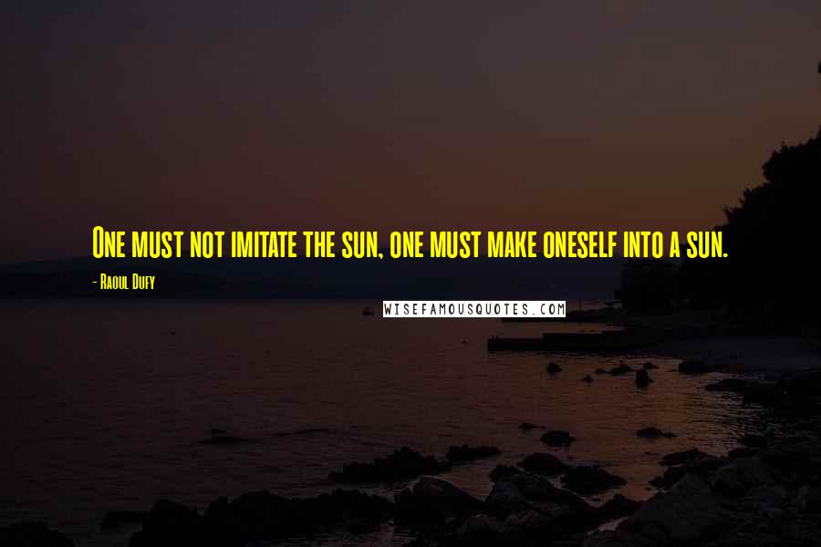 Raoul Dufy Quotes: One must not imitate the sun, one must make oneself into a sun.