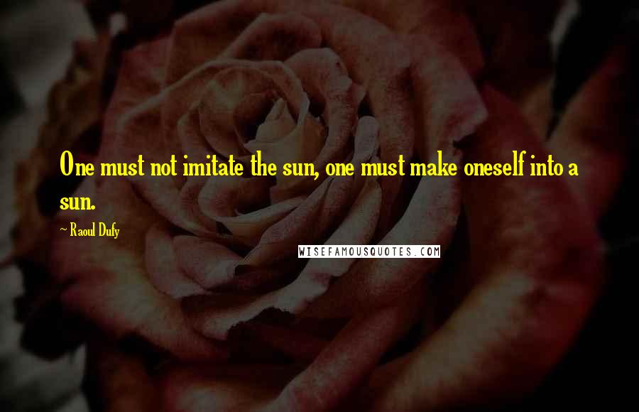 Raoul Dufy Quotes: One must not imitate the sun, one must make oneself into a sun.
