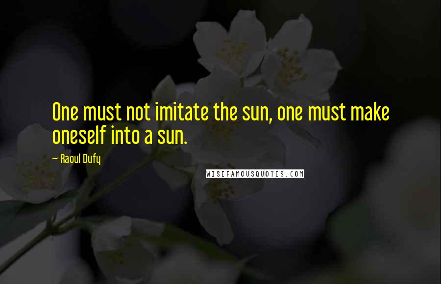 Raoul Dufy Quotes: One must not imitate the sun, one must make oneself into a sun.