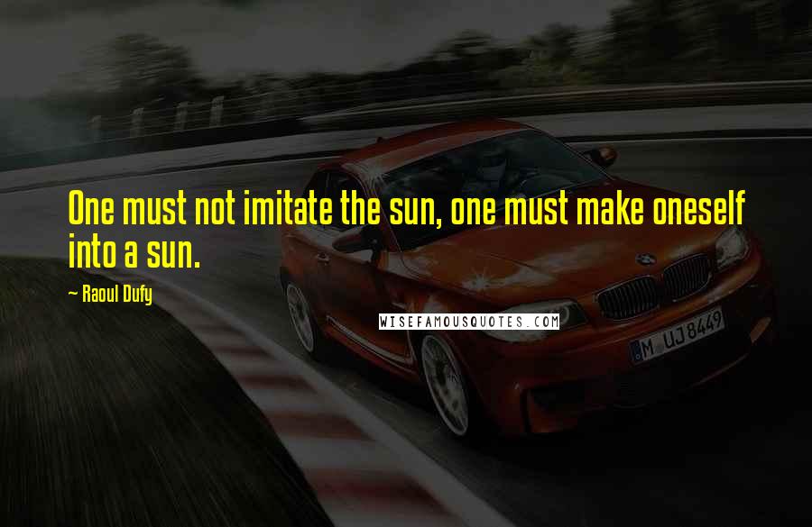 Raoul Dufy Quotes: One must not imitate the sun, one must make oneself into a sun.