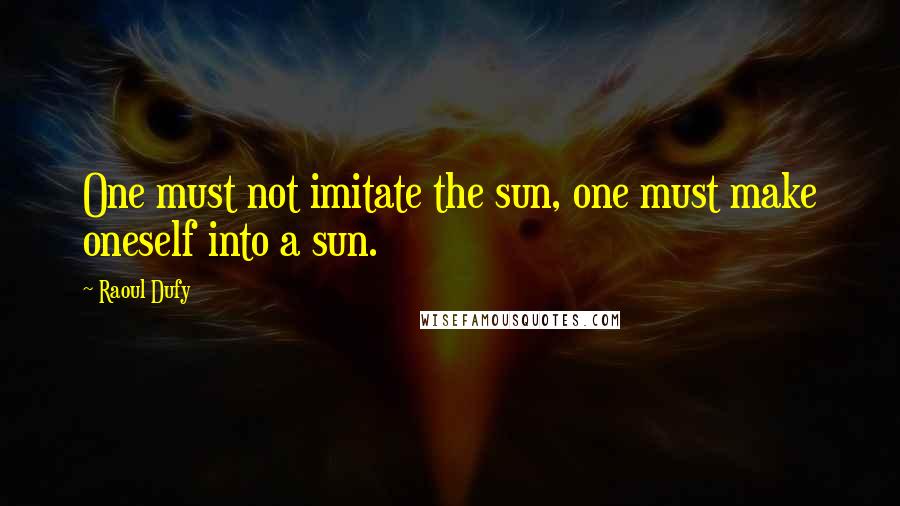 Raoul Dufy Quotes: One must not imitate the sun, one must make oneself into a sun.