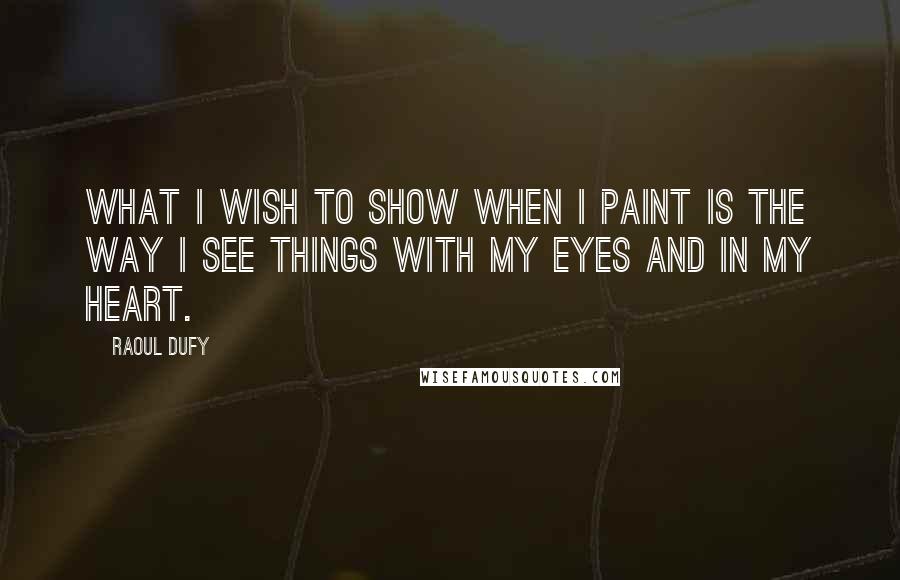 Raoul Dufy Quotes: What I wish to show when I paint is the way I see things with my eyes and in my heart.