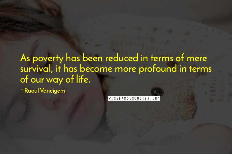 Raoul Vaneigem Quotes: As poverty has been reduced in terms of mere survival, it has become more profound in terms of our way of life.