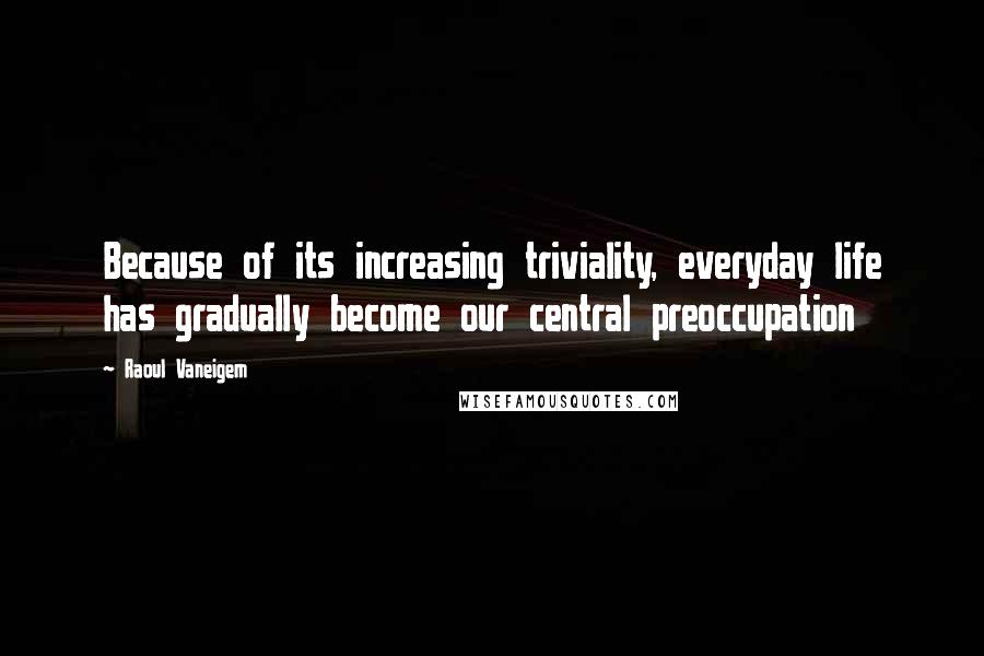 Raoul Vaneigem Quotes: Because of its increasing triviality, everyday life has gradually become our central preoccupation