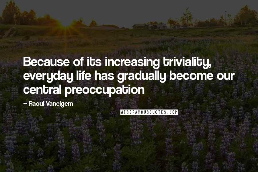 Raoul Vaneigem Quotes: Because of its increasing triviality, everyday life has gradually become our central preoccupation